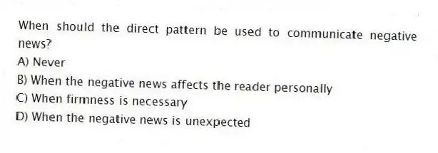 When should the direct pattern be used to communicate negative news?
A) Never
B) When the negative news affects the reader personally
C) When firmness is necessary
D) When the negative news is unexpected