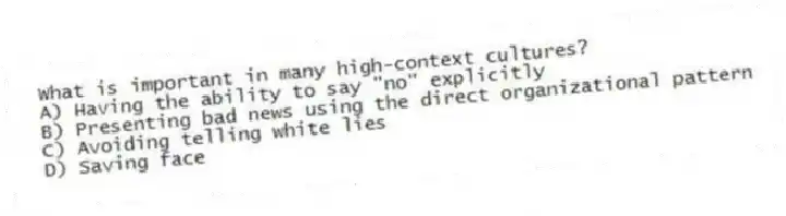 What is important in many high-context cultures?
A) Having the ability to say "no" explicitly
B) Presenting bad news using the direct organizational pattern
C) Avoiding telling white lies
D) Saving face