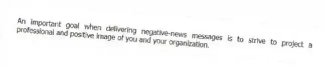 An important goal when delivering negative-news messages is to strive to project a professional and positive image of you and your organization.
