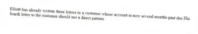 Elliott has already written three letters to a customer whose account is now several months past due.His fourth letter to the customer should use a direct pattern.