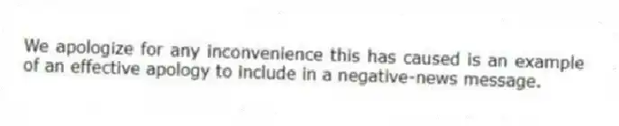 We apologize for any inconvenience this has caused is an example of an effective apology to include in a negative-news message.