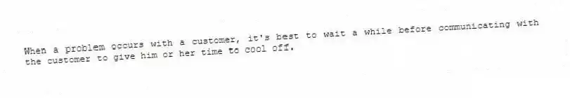 When a problem occurs with a customer, it's best to wait a while before communicating with the customer to give him or her time to cool off.