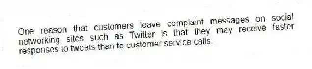 One reason that customers leave complaint messages on social networking sites such as Twitter is that they may receive faster responses to tweets than to customer service calls.