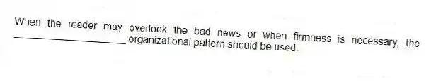 When the reader may overlook the bad news or when firmness is necessary, the ____________________ organizational pattern should be used.