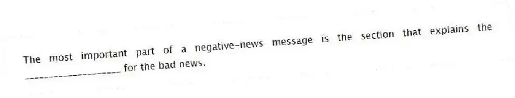 The most important part of a negative-news message is the section that explains the ____________________ for the bad news.