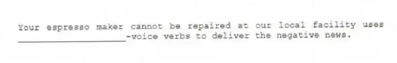 Your espresso maker cannot be repaired at our local facility uses ____________________-voice verbs to deliver the negative news.