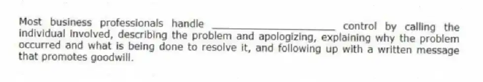 Most business professionals handle ____________________ control by calling the individual involved, describing the problem and apologizing, explaining why the problem occurred and what is being done to resolve it, and following up with a written message that promotes goodwill.