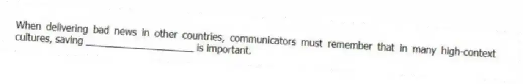 When delivering bad news in other countries, communicators must remember that in many high-context cultures, saving ____________________ is important.