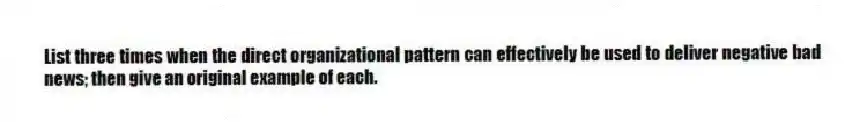 List three times when the direct organizational pattern can effectively be used to deliver negative bad news; then give an original example of each.