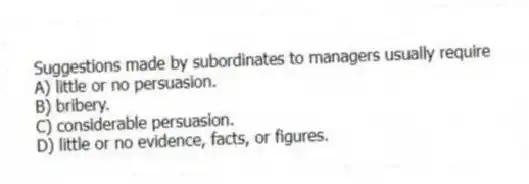 Suggestions made by subordinates to managers usually require
A) little or no persuasion.
B) bribery.
C) considerable persuasion.
D) little or no evidence, facts, or figures.
