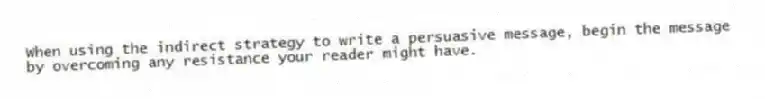 When using the indirect strategy to write a persuasive message, begin the message by overcoming any resistance your reader might have.