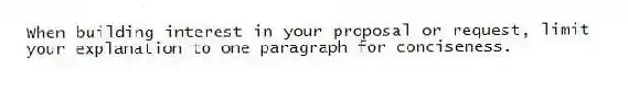 When building interest in your proposal or request, limit your explanation to one paragraph for conciseness.