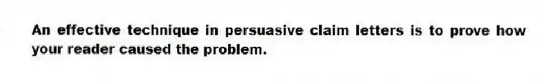 An effective technique in persuasive claim letters is to prove how your reader caused the problem.