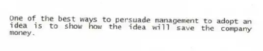 One of the best ways to persuade management to adopt an idea is to show how the idea will save the company money.