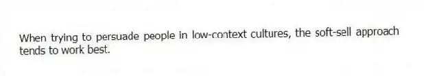 When trying to persuade people in low-context cultures, the soft-sell approach tends to work best.