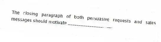 The closing paragraph of both persuasive requests and sales messages should motivate ____________________.