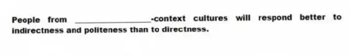 People from ____________________-context cultures will respond better to indirectness and politeness than to directness.