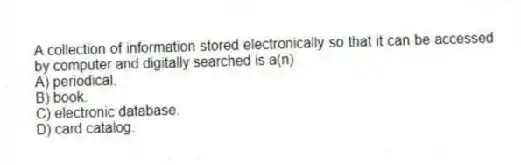 A collection of information stored electronically so that it can be accessed by computer and digitally searched is a(n)
A) periodical.
B) book.
C) electronic database.
D) card catalog.