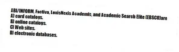 ABI/INFORM, Factiva, LexisNexis Academic, and Academic Search Elite (EBSCO)are
A) card catalogs.
B) online catalogs.
C) Web sites.
D) electronic databases.