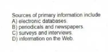 Sources of primary information include
A) electronic databases.
B) periodicals and newspapers.
C) surveys and interviews.
D) information on the Web.