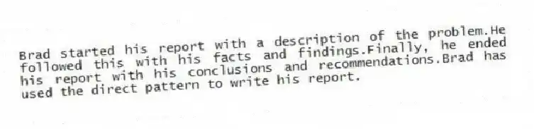 Brad started his report with a description of the problem.He followed this with his facts and findings.Finally, he ended his report with his conclusions and recommendations.Brad has used the direct pattern to write his report.
