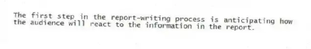The first step in the report-writing process is anticipating how the audience will react to the information in the report.