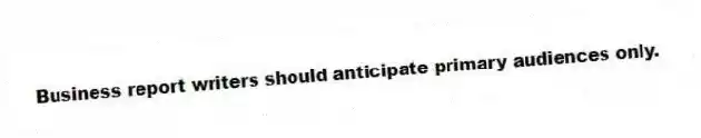 Business report writers should anticipate primary audiences only.