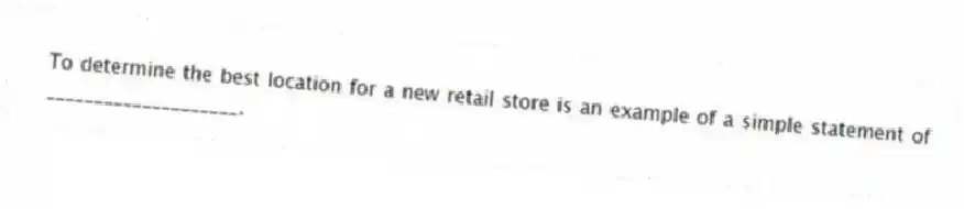 To determine the best location for a new retail store is an example of a simple statement of ____________________.