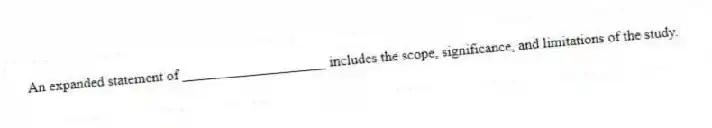 An expanded statement of ____________________ includes the scope, significance, and limitations of the study.