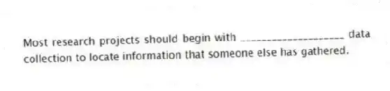 Most research projects should begin with ____________________ data collection to locate information that someone else has gathered.