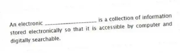 An electronic ____________________ is a collection of information stored electronically so that it is accessible by computer and digitally searchable.