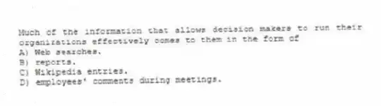 Much of the information that allows decision makers to run their organizations effectively comes to them in the form of
A) Web searches.
B) reports.
C) Wikipedia entries.
D) employees' comments during meetings.