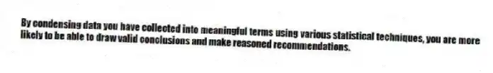 By condensing data you have collected into meaningful terms using various statistical techniques, you are more likely to be able to draw valid conclusions and make reasoned recommendations.
