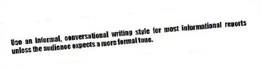 Use an informal, conversational writing style for most informational reports unless the audience expects a more formal tone.