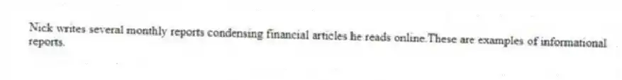 Nick writes several monthly reports condensing financial articles he reads online.These are examples of informational reports.