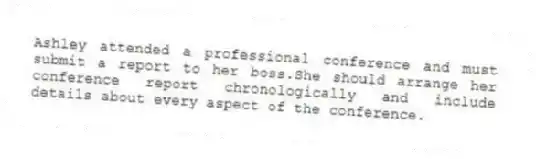 Ashley attended a professional conference and must submit a report to her boss.She should arrange her conference report chronologically and include details about every aspect of the conference.