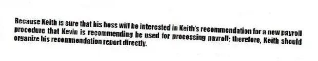 Because Keith is sure that his boss will be interested in Keith's recommendation for a new payroll procedure that Kevin is recommending be used for processing payroll; therefore, Keith should organize his recommendation report directly.