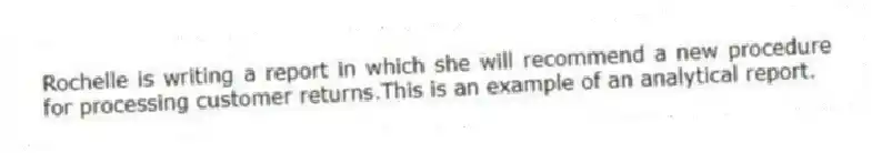 Rochelle is writing a report in which she will recommend a new procedure for processing customer returns.This is an example of an analytical report.