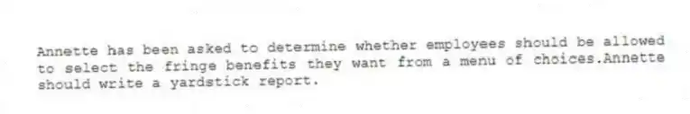 Annette has been asked to determine whether employees should be allowed to select the fringe benefits they want from a menu of choices.Annette should write a yardstick report.