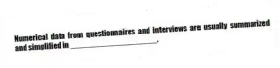 Numerical data from questionnaires and interviews are usually summarized and simplified in ____________________.
