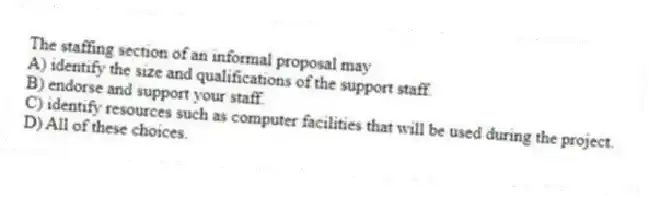 The staffing section of an informal proposal may
A) identify the size and qualifications of the support staff.
B) endorse and support your staff.
C) identify resources such as computer facilities that will be used during the project.
D) All of these choices.