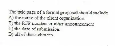 The title page of a formal proposal should include
A) the name of the client organization.
B) the RFP number or other announcement.
C) the date of submission.
D) all of these choices.