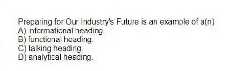 Preparing for Our Industry's Future is an example of a(n)
A) informational heading.
B) functional heading.
C) talking heading.
D) analytical heading.
