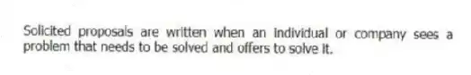 Solicited proposals are written when an individual or company sees a problem that needs to be solved and offers to solve it.