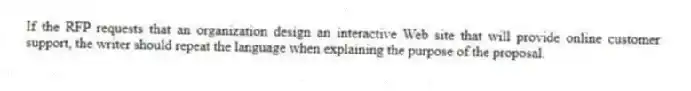 If the RFP requests that an organization design an interactive Web site that will provide online customer support, the writer should repeat the language when explaining the purpose of the proposal.