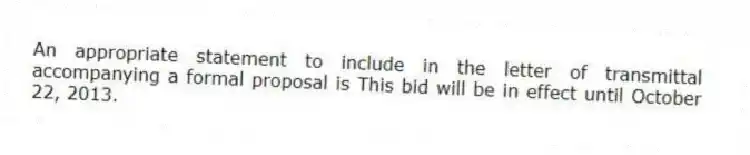 An appropriate statement to include in the letter of transmittal accompanying a formal proposal is This bid will be in effect until October 22, 2013.