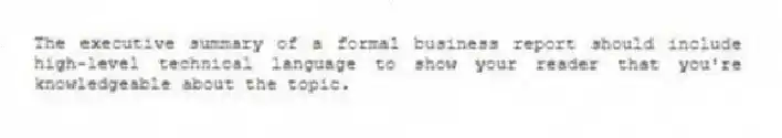 The executive summary of a formal business report should include high-level technical language to show your reader that you're knowledgeable about the topic.