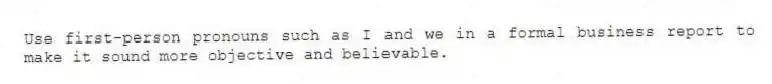 Use first-person pronouns such as I and we in a formal business report to make it sound more objective and believable.