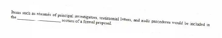 Items such as résumés of principal investigators, testimonial letters, and audit procedures would be included in the ____________________ section of a formal proposal.