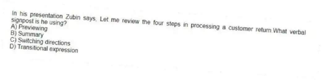 In his presentation Zubin says, Let me review the four steps in processing a customer return.What verbal signpost is he using?
A) Previewing
B) Summary
C) Switching directions
D) Transitional expression